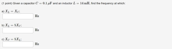 (1 point) Given a capacitor C = 0.1 uF and an inductor L = 14 mH, find the frequency at which: a) XL = Xc; Hz b) XL = 5Xc; Hz
