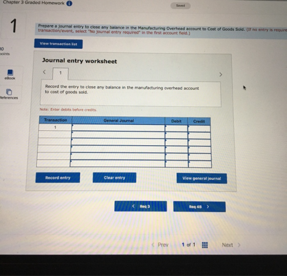 Chapter 3 Graded Homework Saved Prepare a journal entry to close any balance in the Manufacturing Overhead account to Cost of