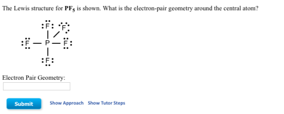 The Lewis structure for PFs is shown. What is the electron-pair geometry around the central atom? F: F. : F Electron Pair Geometry Submit Show Approach Show Tutor Steps
