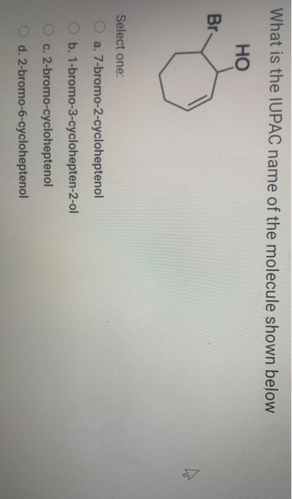 What is the IUPAC name of the molecule shown below HO Br Select one: O a. 7-bromo-2-cycloheptenol b. 1-bromo-3-cyclohepten-2-