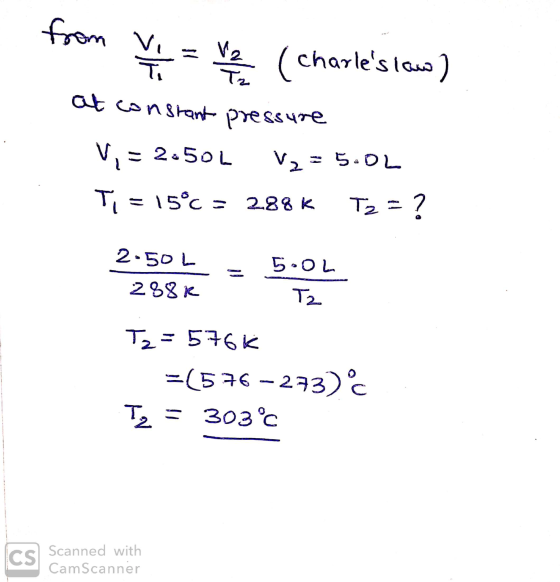 from y = 12 ( Charles low) at constant pressure Vi = 2.502 V2 = 5.02 Ti = 15°C = 288K T2 = ? 2.50 L = 5.02 288R T Tz=5766 =(