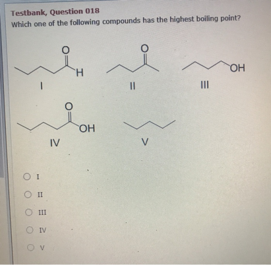 Testbank, Question 018 Which one of the following compounds has the highest boiling point? o OH H 0 OH IV V ΟΙ O II III Ο IV