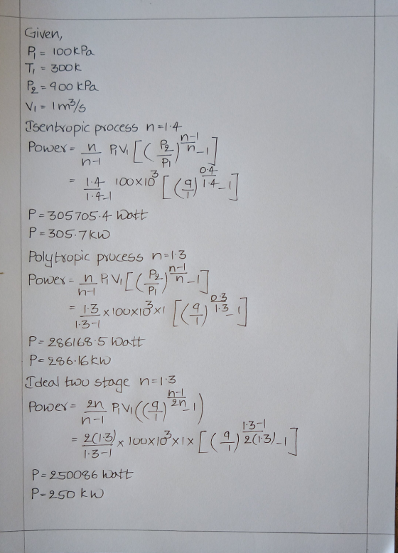 nel Given, P = 100kPa T, = 3ook Pq = 900 kPa Vi= 1 m3/ Tsentropic process n =1.4 Power = n RM [ O n-1 1400x1ỏ () 14-7 P=30570