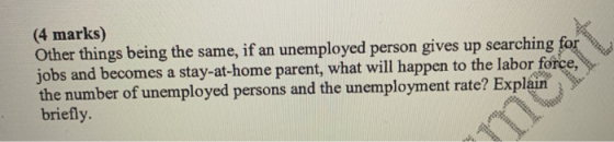 (4 marks) Other things being the same, if an unemployed person gives up searching for jobs and becomes a stay-at-home parent,
