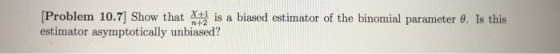 Problem 10.7] Show that t is a biased estimator of the binomial parameter θ. Is this estimator asymptotically unbiased?