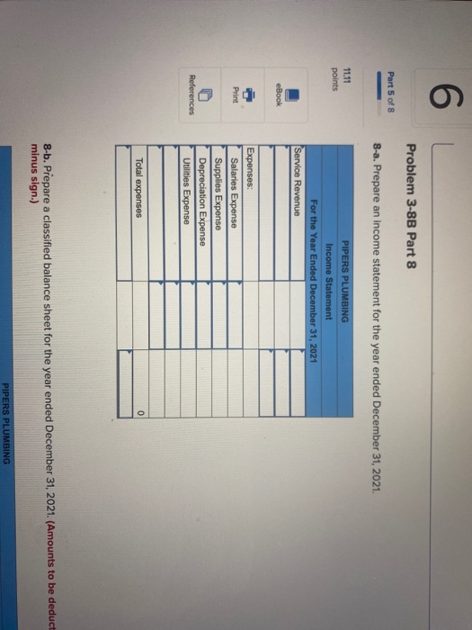 6 Problem 3-8B Part 8 Part 5 of 8 8-a. Prepare an income statement for the year ended December 31, 2021. 11.11 points PIPERS