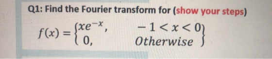 Q1: Find the Fourier transform for (show your steps) - 1<x< 0 Otherwise (хе f(x) = { 0,