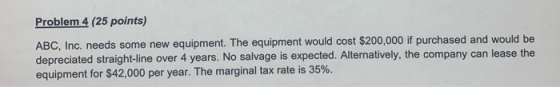 Problem 4 (25 points) ABC, Inc. needs some new equipment. The equipment would cost $200,000 if purchased and would be depreci