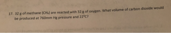 17. 32 g of methane (CHa) are reacted with 32 g of oxygen. What volume of carbon dioxide would be produced at 760mm Hg pressu