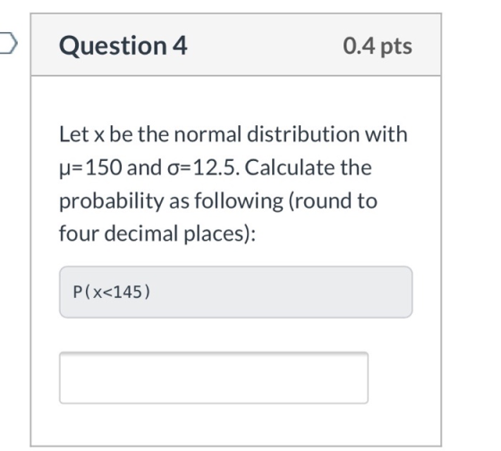 Question 4 0.4 pts Let x be the normal distribution with u=150 and o=12.5. Calculate the probability as following (round to f