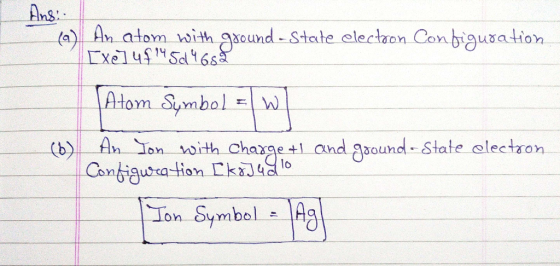 Ans: (a) An atom with ground - State electron Configuration. [xe] uf 14 504652 Atom Symbol = w (b) An Jon with charge tI and
