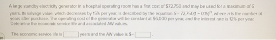 A large standby electricity generator in a hospital operating room has a first cost of $72,750 and may be used for a maximum