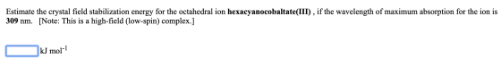 Estimate the crystal field stabilization energy for the octahedral ion hexacyanocobaltate(III), if the wavelength of maximum