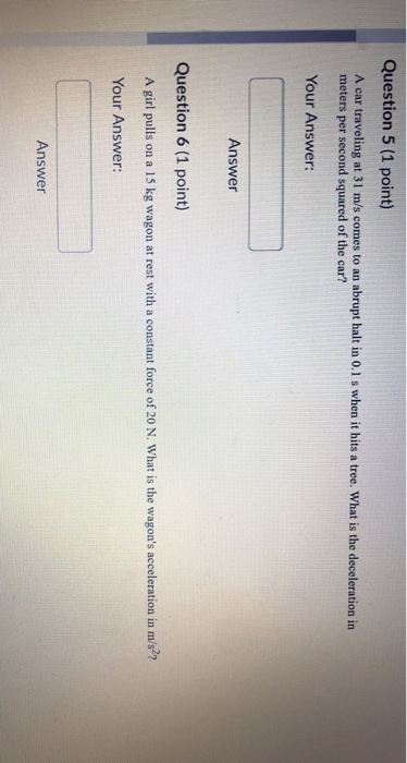 Question 5 (1 point) A car traveling at 31 m/s comes to an meters per second squared of the car? abrupt halt in 0.1 s when it
