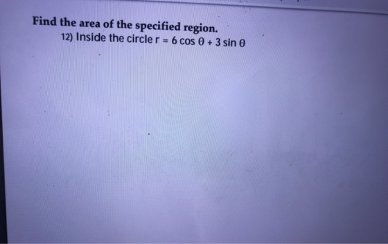 Find the area of the specified region. 12) Inside the circler = 6 cos 0 + 3 sin e