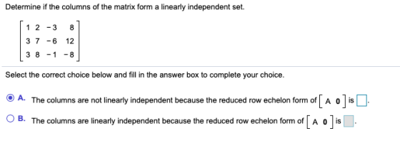 Determine if the columns of the matrix form a linearly independent set. 1 2 - 3 8 12 37 -6 38 - 1 -8 Select the correct choic