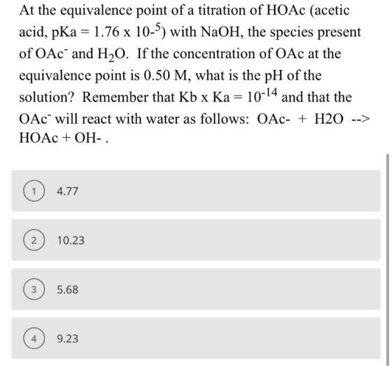 At the equivalence point of a titration of HOAc (acetic acid, pKa = 1.76 x 10-5) with NaOH, the species present of OAc and H