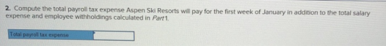 2. Compute the total payroll tax expense Aspen Ski Resorts will pay for the first week of January in addition to the total sa
