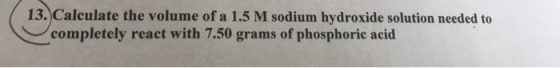 13. Calculate the volume of a 1.5 M sodium hydroxide solution needed to completely react with 7.50 grams of phosphoric acid
