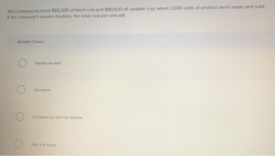 Wu Company incurred $68,200 of fixed cost and $80,600 of variable cost when 2,600 units of product were made and sold. If the