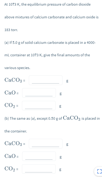 At 1073 K, the equilibrium pressure of carbon dioxide above mixtures of calcium carbonate and calcium oxide is 183 torr. (a)