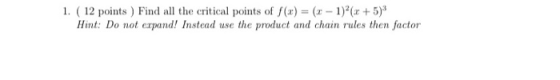 1. (12 points) Find all the critical points of f(x) = (x - 1)(x + 5) Hint: Do not expand! Instead use the product and chain r
