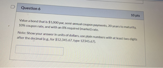 Question 6 10 pts Value a bond that is $1,000 par, semi-annual coupon payments, 20 years to maturity. 10% coupon rate, and wi