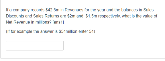 If a company records $42.5m in Revenues for the year and the balances in Sales Discounts and Sales Returns are $2m and $1.5m
