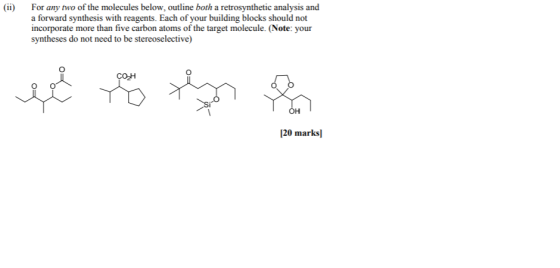 For any two of the molecules below, outline both a retrosynthetic analysis and a forward synthesis with reagents. Each of you