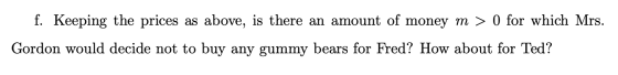 f. Keeping the prices above, is there an amount of money mn > 0 for which Mrs. as Gordon would decide not to buy any gummy be