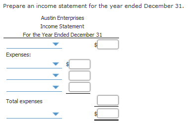 Prepare an income statement for the year ended December 31. Austin Enterprises Income Statement For the Year Ended December 3