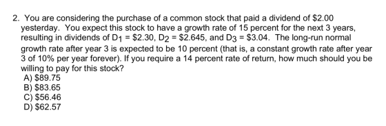2. You are considering the purchase of a common stock that paid a dividend of $2.00 yesterday. You expect this stock to have