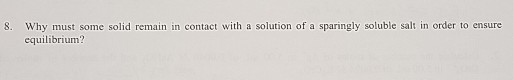 Why must some solid remain in contact with a solution of a sparingly soluble salt in order to ensure equilibrium? 8.