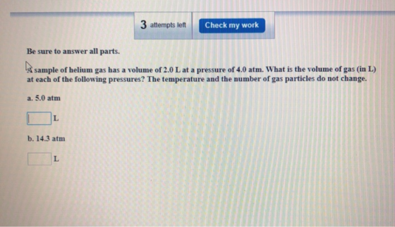 3 attempts left Check my work Be sure to answer all parts sample of helium gas has a volume of 2.0 L at a pressure of 4.0 atm