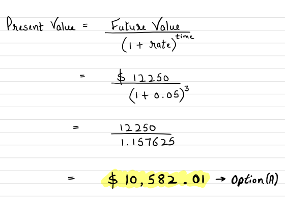 Present Value = Future Value (1 + rate)tim time $ 12250 (1+0.05) 12250 1.157625 $ 10,582.01 → Option (A)