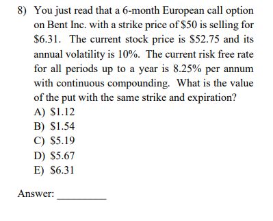 8) You just read that a 6-month European call option on Bent Inc. with a strike price of S50 is selling for $6.31. The curren