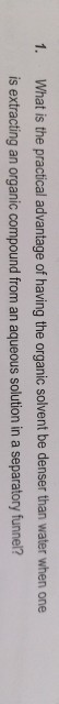 1. What is the practical advantage of having the organic solvent be denser than water when one is extracting an organic compo