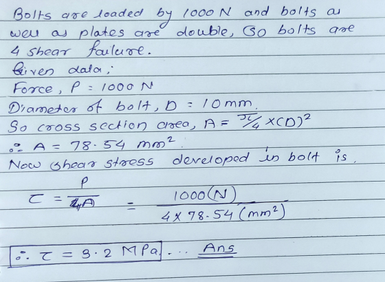 Bolts are loaded by 1000 N and bolts as as plates are double Go bolts are 4 shear failure. Given dala, Force, p=1000 N Diamet
