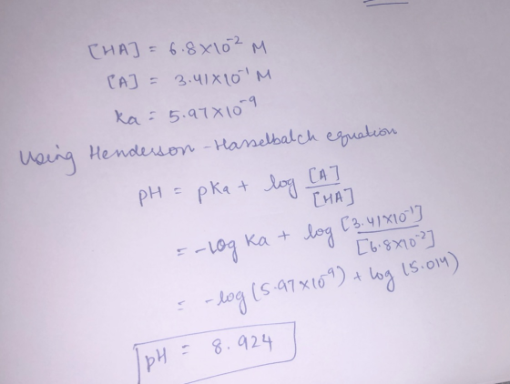 CHAJ = 6.8x102 M [A] = 3.41810M ka = 5.97810-9 Henderson Hasselbalch equation pH = pka + log CA 1 Using =-10g ka + log [ 3.41
