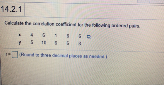 14.2.1 Calculate the correlation coefficient for the following ordered pairs. x y 4 5 6 10 1 6 6 6 6 8 r= (Round to three dec