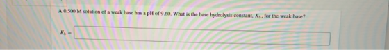 of a weak base has a pH of 9.60. What is the base hydrolysis constant, Ks, for the weak base?