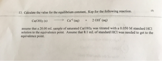 13. Calculate the value for the equilibrium constant, Ksp for the following reaction. Ca(OH)2 (s) - > Cat? (aq) + 2OH(aq) ass