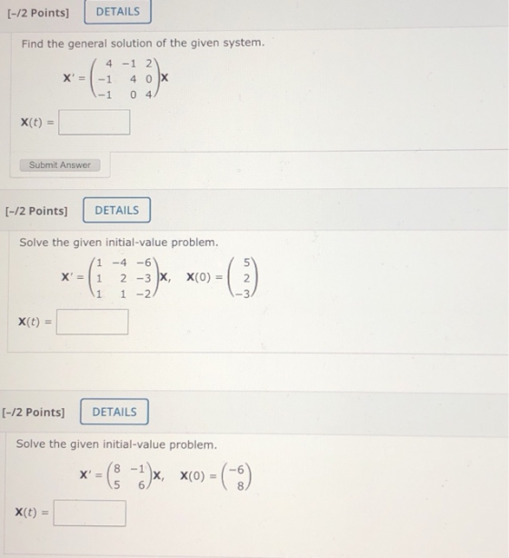 [-/2 Points] DETAILS Find the general solution of the given system. 4 - 1 2 X = -1 4 0 X -1 04 X(t) = Submit Answer [-/2 Poi