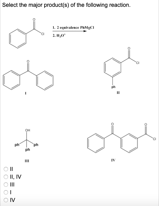 Select the major product(s) of the following reaction. towing cancion 1. 2 equivalence PhMgCI 2. H,00 ph O II OII, IV O III 0