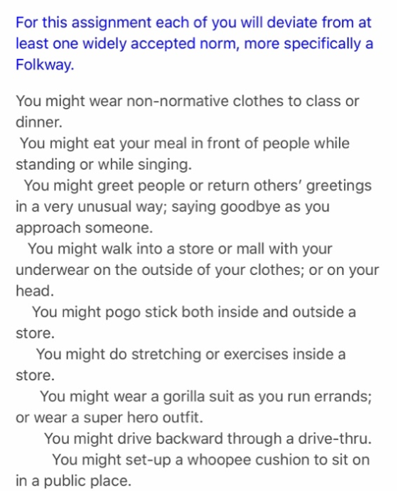 For this assignment each of you will deviate from at least one widely accepted norm, more specifically a Folkway. You might w
