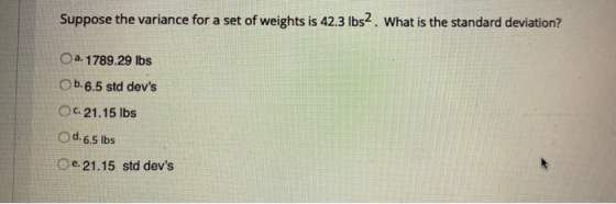 Suppose the variance for a set of weights is 42.3 lbs. What is the standard deviation? O a. 1789.29 lbs b.6.5 std devs OC 21
