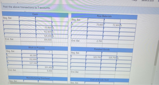 6 Exit Post the above transactions to T-accounts. Cash Raw Materials Beg. Bal Beg. Bal a 75,600 72,900 75,600 152,600 126,400