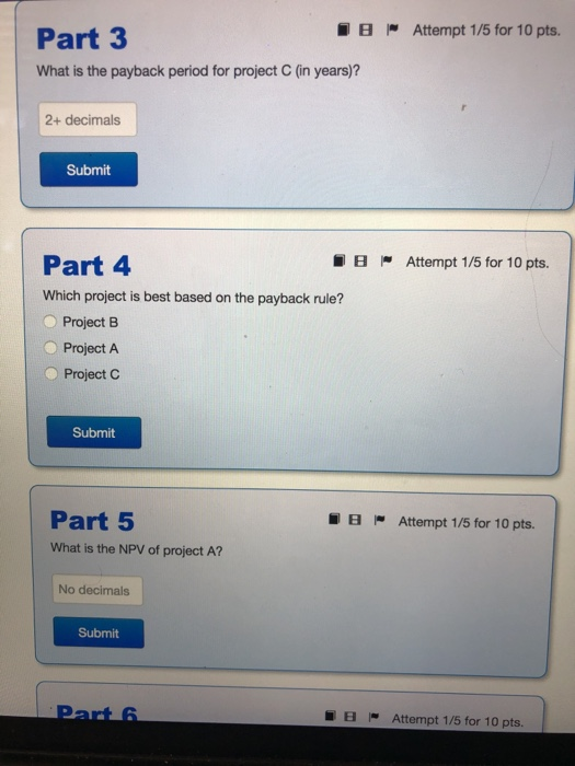 Attempt 1/5 for 10 pts. Part 3 IB What is the payback period for project C (in years)? 2+ decimals Submit Attempt 1/5 for 10