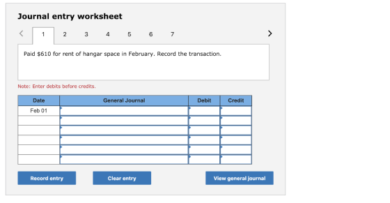 Journal entry worksheet 2 4 6 Paid $610 for rent of hangar space in February. Record the transaction. Note: Enter debits before credits. Date General Journal Debit Credit Feb 01 Record entry Clear entry View general journal