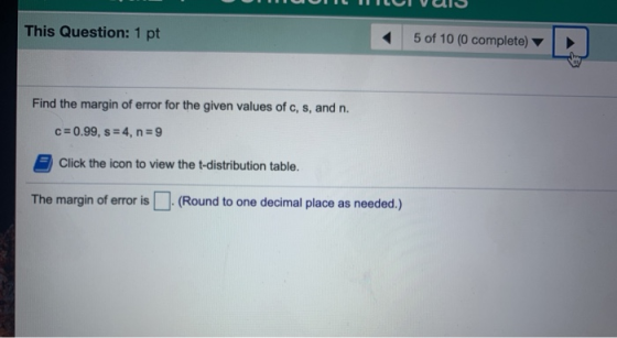 This Question: 1 pt 5 of 10 (0 complete) Find the margin of error for the given values of c, s, and n. c=0.99, s = 4, n=9 Cli